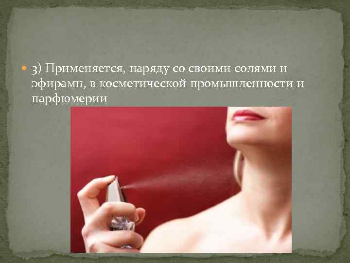  3) Применяется, наряду со своими солями и эфирами, в косметической промышленности и парфюмерии