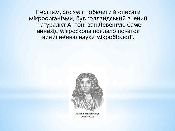 Першим, хто зміг побачити й описати мікроорганізми, був голландський вчений -натураліст Антоні ван Левенгук.