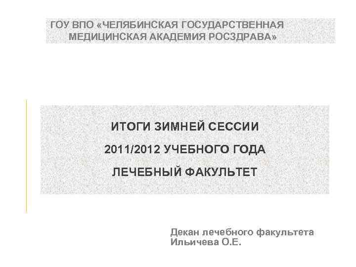 ГОУ ВПО «ЧЕЛЯБИНСКАЯ ГОСУДАРСТВЕННАЯ МЕДИЦИНСКАЯ АКАДЕМИЯ РОСЗДРАВА» ИТОГИ ЗИМНЕЙ СЕССИИ 2011/2012 УЧЕБНОГО ГОДА ЛЕЧЕБНЫЙ