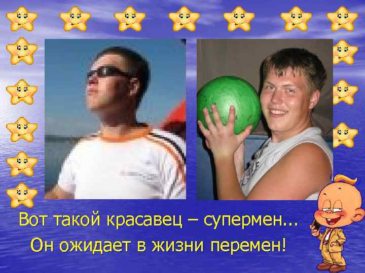 Вот такой красавец – супермен. . . Он ожидает в жизни перемен! 