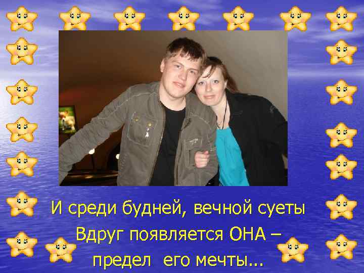 И среди будней, вечной суеты Вдруг появляется ОНА – предел его мечты. . .