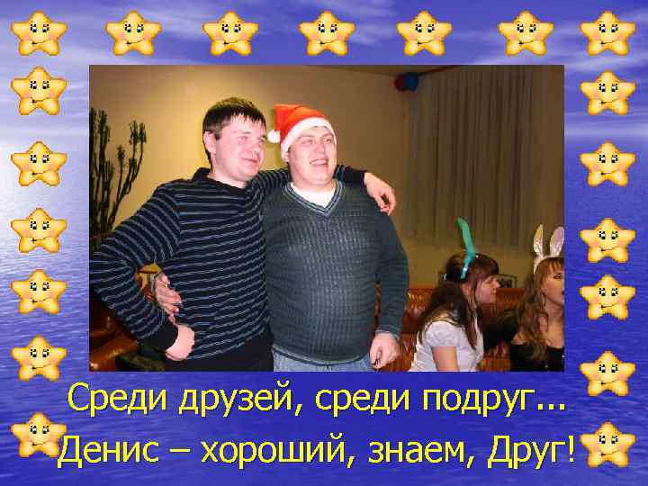 Среди друзей, среди подруг. . . Денис – хороший, знаем, Друг! 