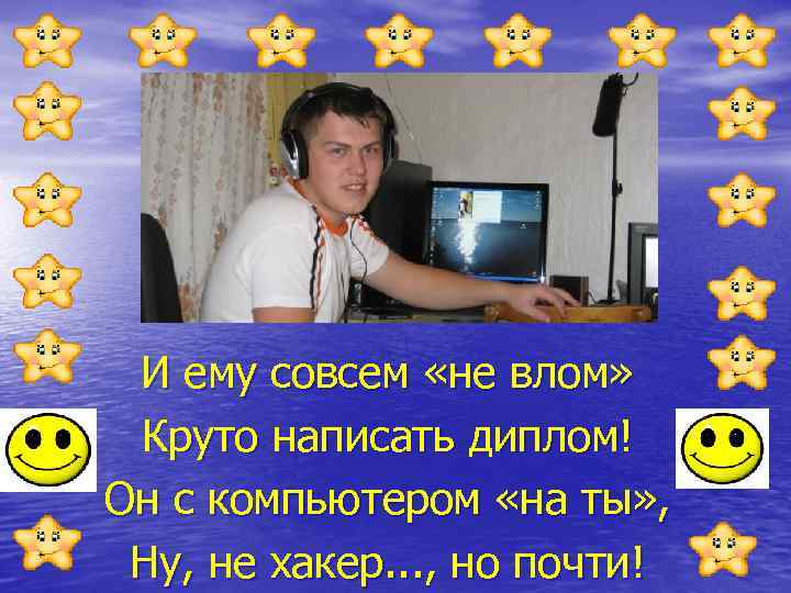 И ему совсем «не влом» Круто написать диплом! Он с компьютером «на ты» ,