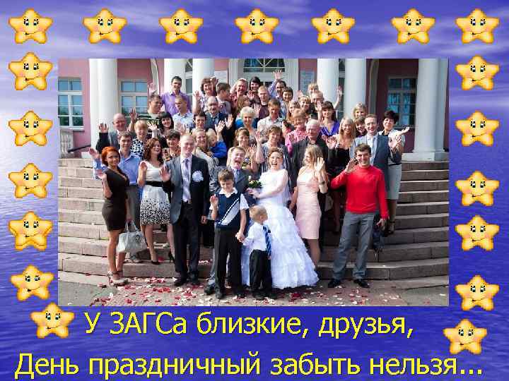 У ЗАГСа близкие, друзья, День праздничный забыть нельзя. . . 