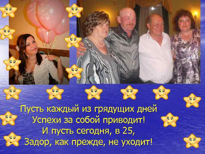 Пусть каждый из грядущих дней Успехи за собой приводит! И пусть сегодня, в 25,