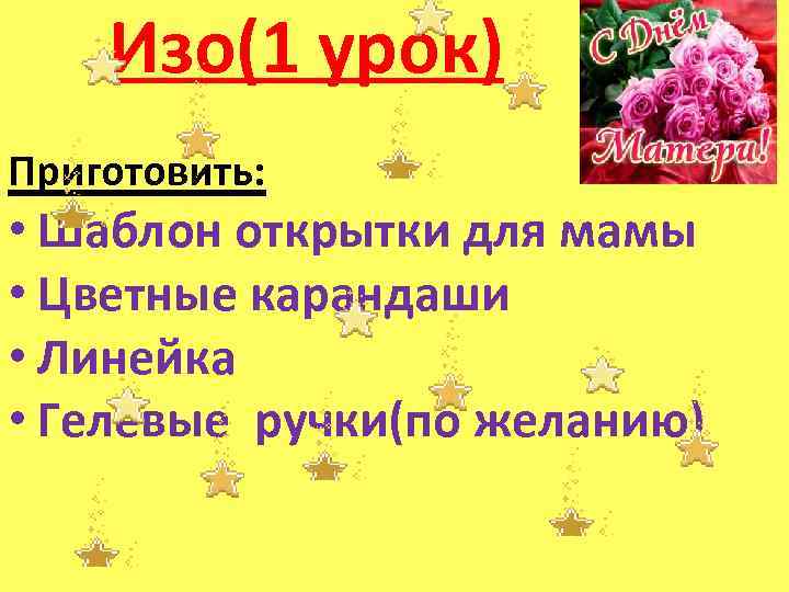 Изо(1 урок) Приготовить: • Шаблон открытки для мамы • Цветные карандаши • Линейка •