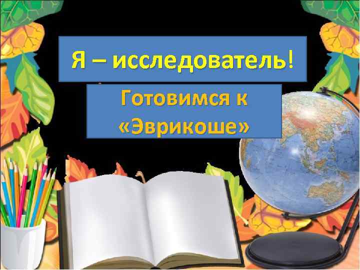 Я – исследователь! исследователь Готовимся к «Эврикоше» 