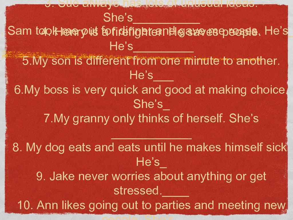 3. Sue always has lots of unusual ideas. She’s_____ 1. Sam took me out