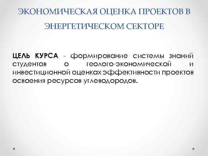 ЭКОНОМИЧЕСКАЯ ОЦЕНКА ПРОЕКТОВ В ЭНЕРГЕТИЧЕСКОМ СЕКТОРЕ ЦЕЛЬ КУРСА - формирование системы знаний студентов о