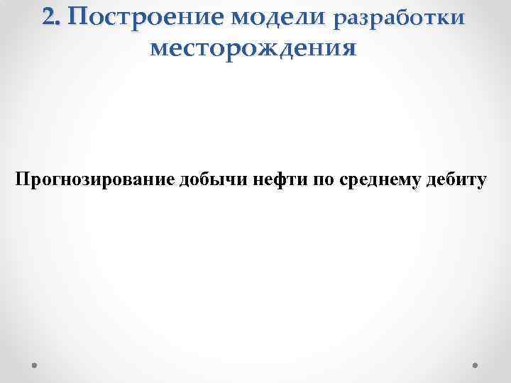 2. Построение модели разработки месторождения Прогнозирование добычи нефти по среднему дебиту 