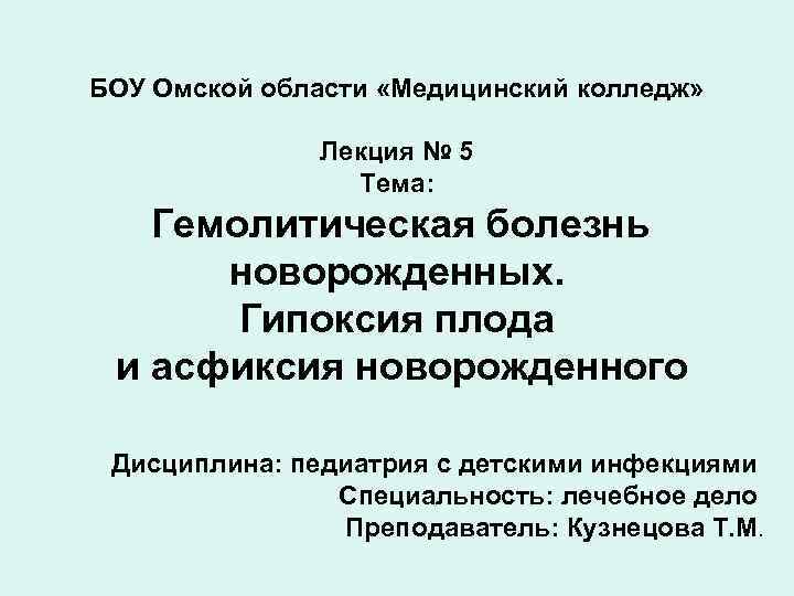 БОУ Омской области «Медицинский колледж» Лекция № 5 Тема: Гемолитическая болезнь новорожденных. Гипоксия плода