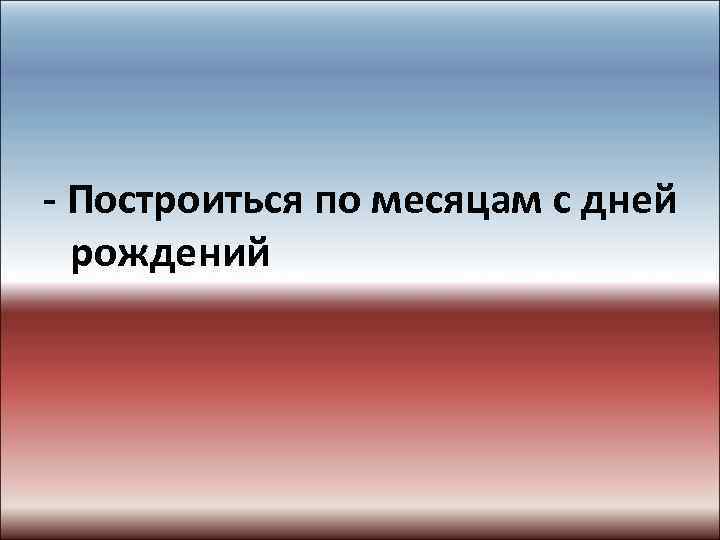 - Построиться по месяцам с дней рождений 