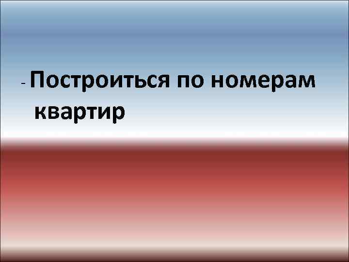 - Построиться по номерам квартир 