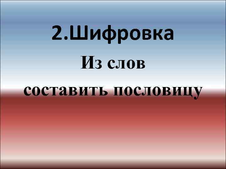 2. Шифровка Из слов составить пословицу 