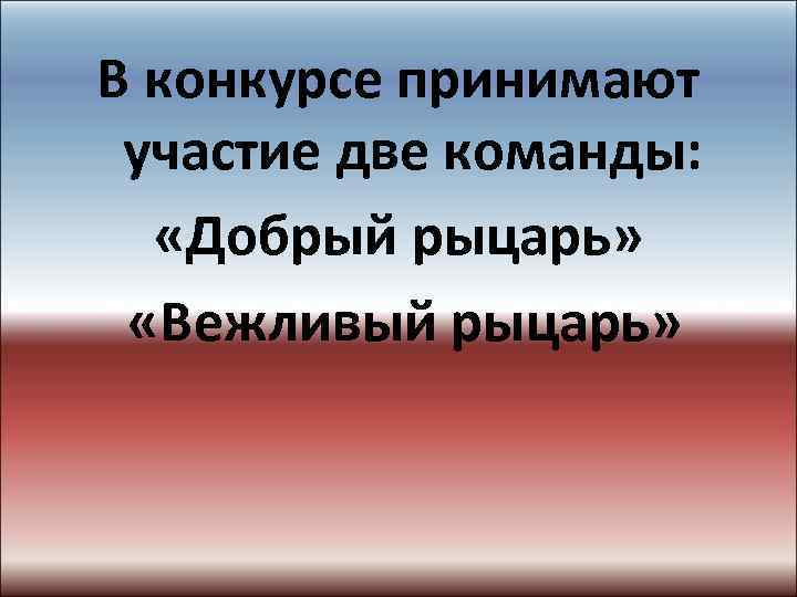 В конкурсе принимают участие две команды: «Добрый рыцарь» «Вежливый рыцарь» 
