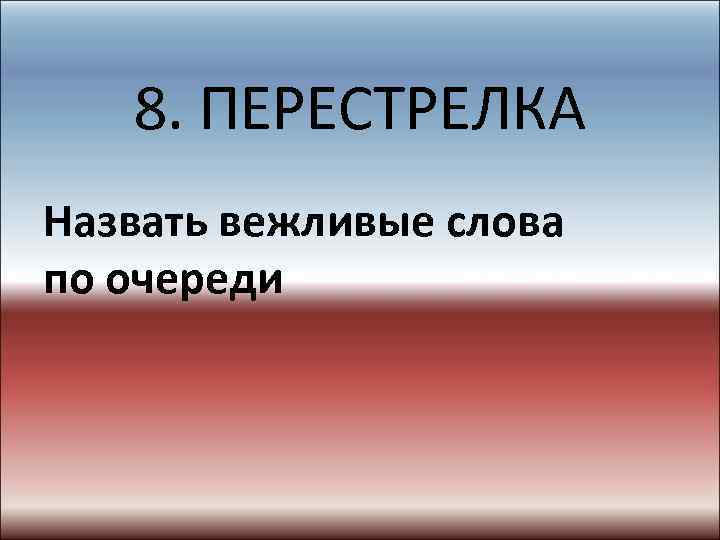 8. ПЕРЕСТРЕЛКА Назвать вежливые слова по очереди 