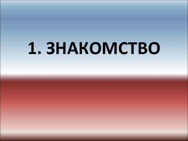 1. ЗНАКОМСТВО 