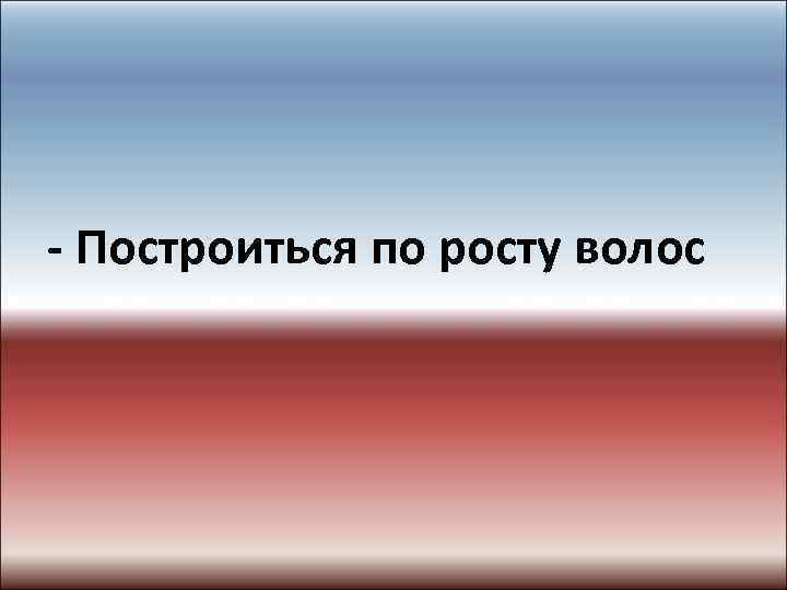 - Построиться по росту волос 