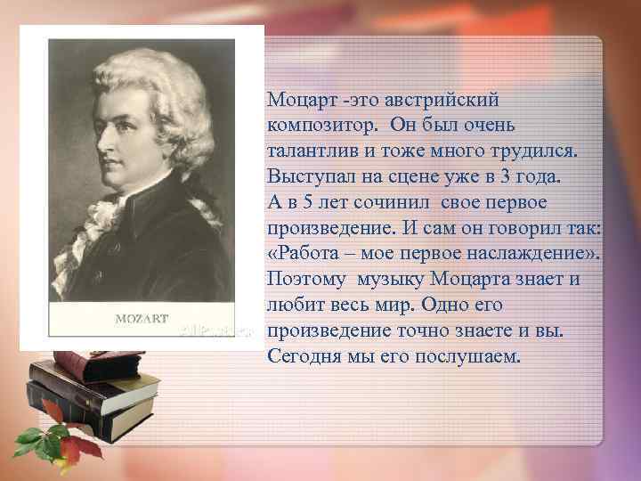 Моцарт -это австрийский композитор. Он был очень талантлив и тоже много трудился. Выступал на