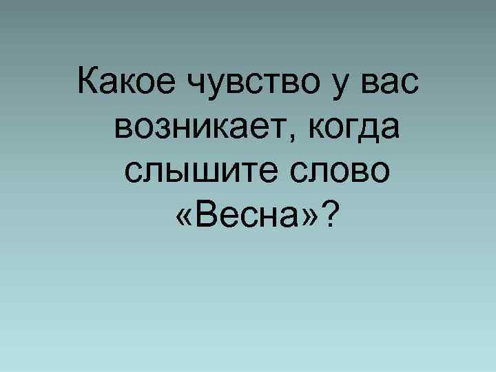 Какое чувство у вас возникает, когда слышите слово «Весна» ? 