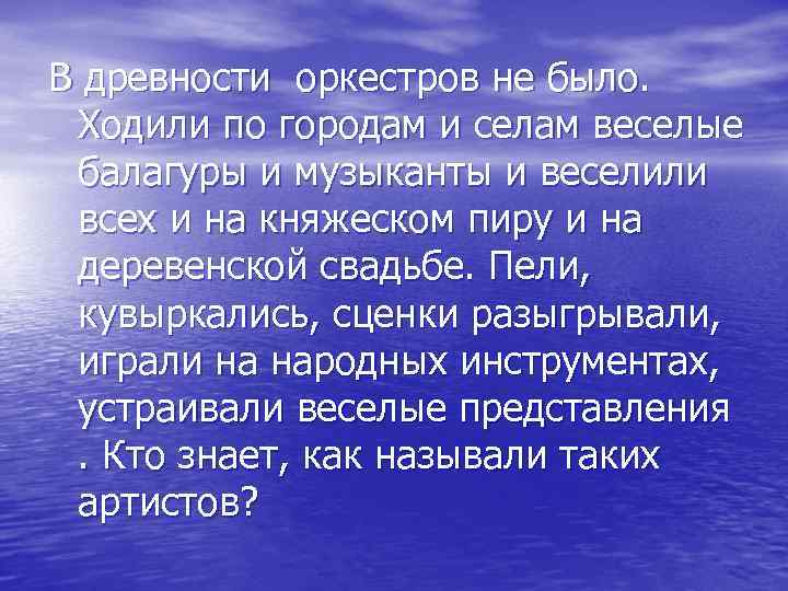 В древности оркестров не было. Ходили по городам и селам веселые балагуры и музыканты