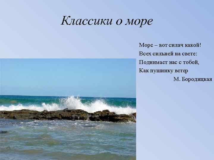 Классики о море Море – вот силач какой! Всех сильней на свете: Поднимает нас