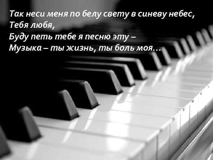 Так неси меня по белу свету в синеву небес, Тебя любя, Буду петь тебе