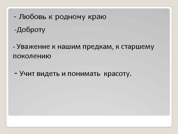 - Любовь к родному краю -Доброту - Уважение к нашим предкам, к старшему поколению