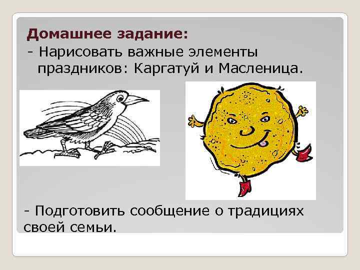 Домашнее задание: - Нарисовать важные элементы праздников: Каргатуй и Масленица. - Подготовить сообщение о