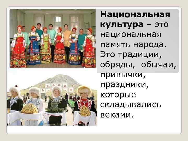 Национальная культура – это национальная память народа. Это традиции, обряды, обычаи, привычки, праздники, которые