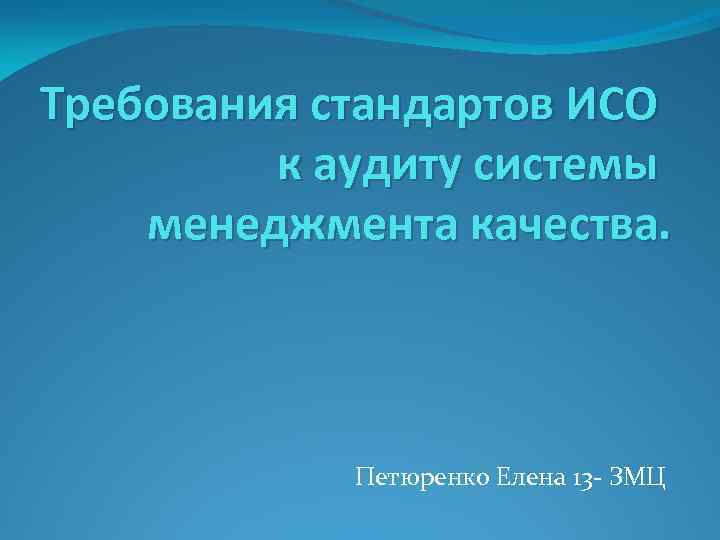 Требования стандартов ИСО к аудиту системы менеджмента качества. Петюренко Елена 13 - ЗМЦ 