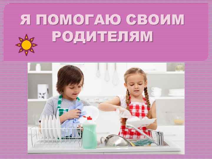 Я ПОМОГАЮ СВОИМ РОДИТЕЛЯМ 