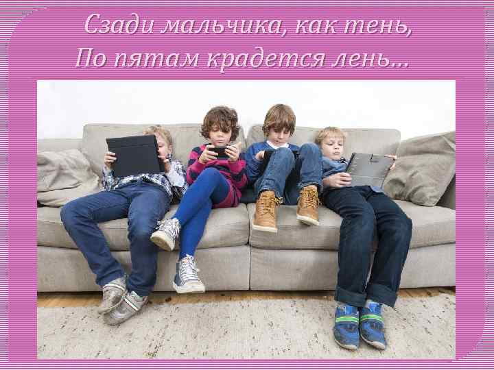 Сзади мальчика, как тень, По пятам крадется лень… 