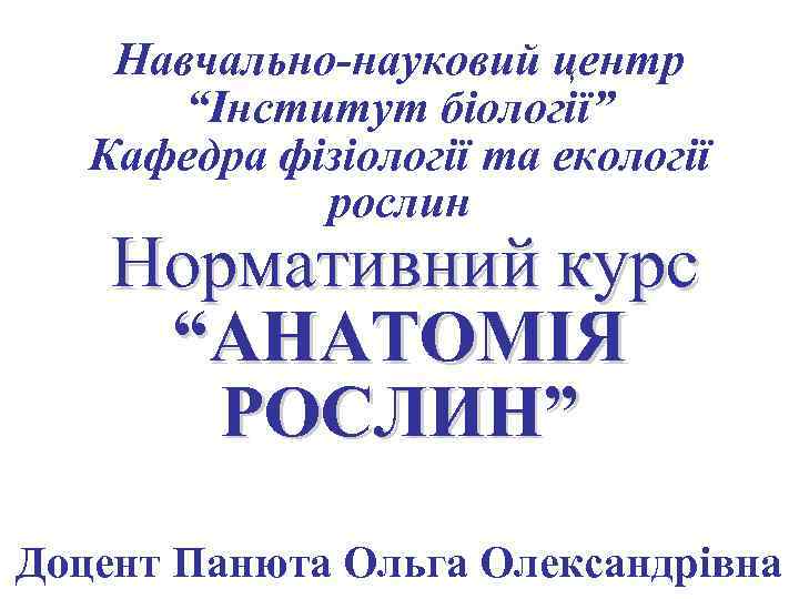 Навчально-науковий центр “Інститут біології” Кафедра фізіології та екології рослин Нормативний курс “АНАТОМІЯ РОСЛИН” Доцент