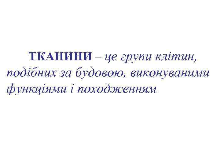ТКАНИНИ – це групи клітин, подібних за будовою, виконуваними функціями і походженням. 