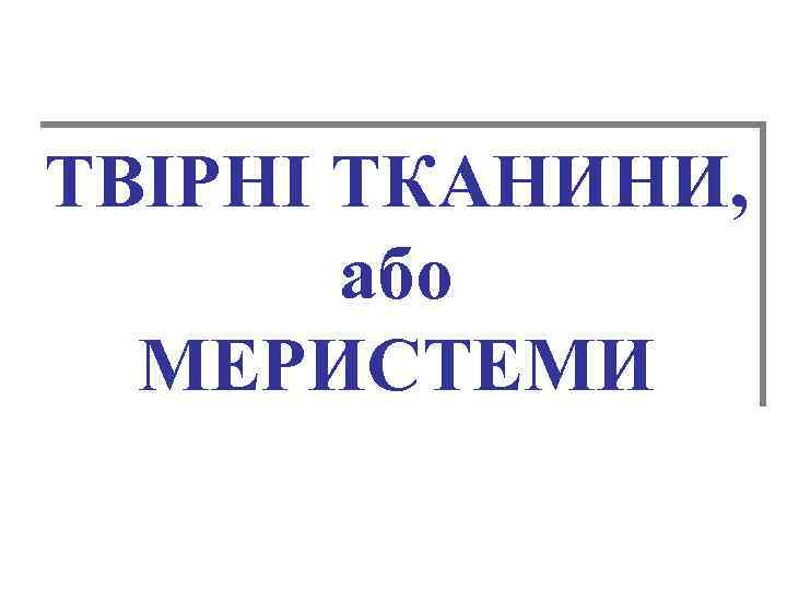 ТВІРНІ ТКАНИНИ, або МЕРИСТЕМИ 