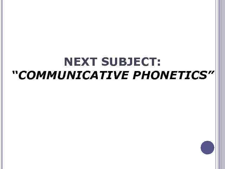 NEXT SUBJECT: “COMMUNICATIVE PHONETICS” 