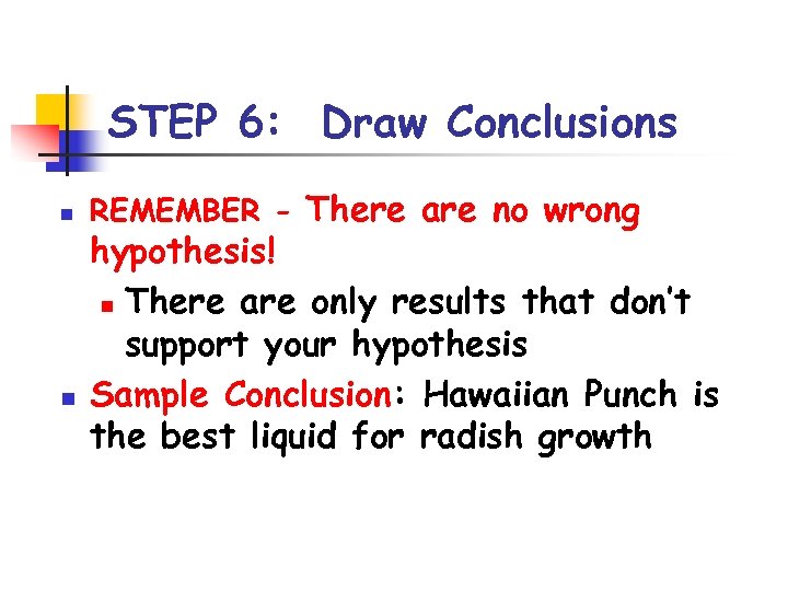 STEP 6: Draw Conclusions n n REMEMBER - There are no wrong hypothesis! n