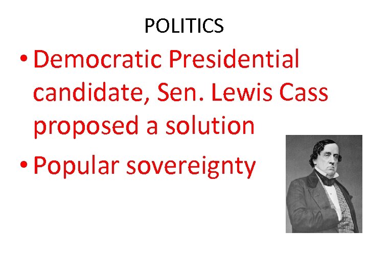 POLITICS • Democratic Presidential candidate, Sen. Lewis Cass proposed a solution • Popular sovereignty