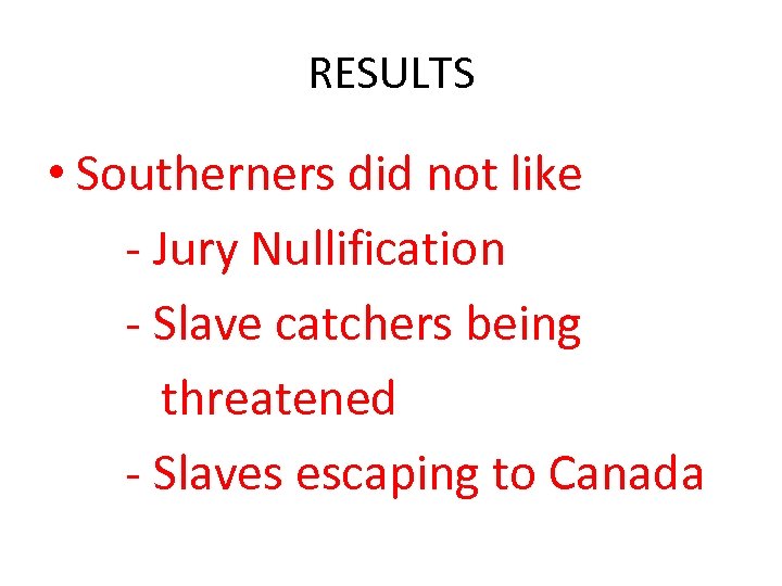 RESULTS • Southerners did not like - Jury Nullification - Slave catchers being threatened