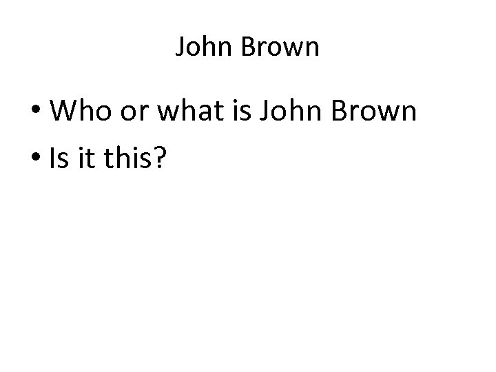 John Brown • Who or what is John Brown • Is it this? 