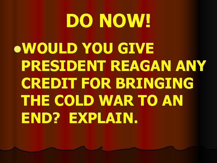 DO NOW! l. WOULD YOU GIVE PRESIDENT REAGAN ANY CREDIT FOR BRINGING THE COLD