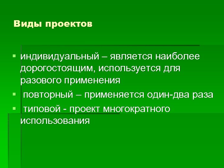 Виды проектов § индивидуальный – является наиболее дорогостоящим, используется для разового применения § повторный