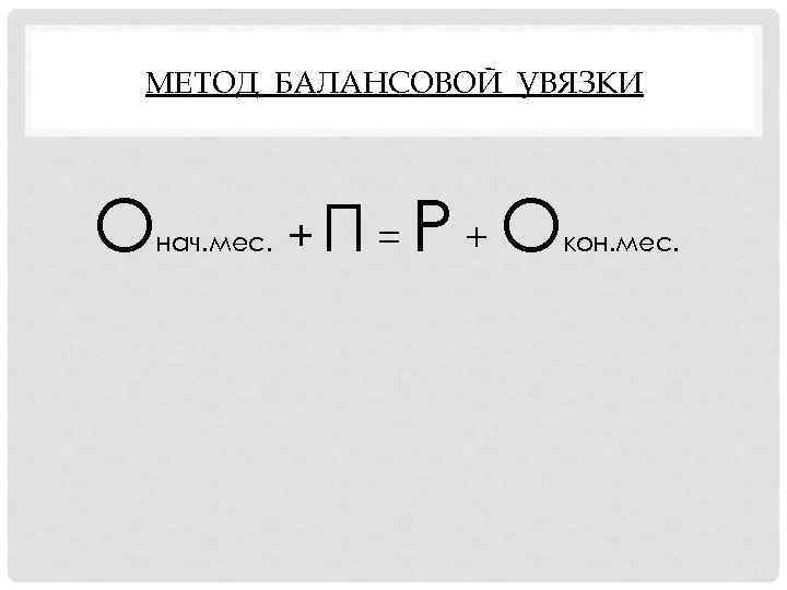 МЕТОД БАЛАНСОВОЙ УВЯЗКИ О нач. мес. +П = Р+О кон. мес. 