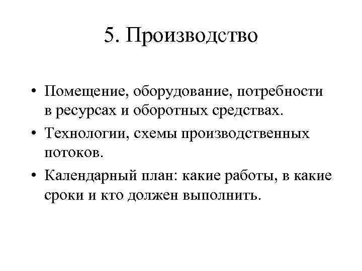5. Производство • Помещение, оборудование, потребности в ресурсах и оборотных средствах. • Технологии, схемы