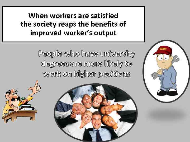 When workers are satisfied the society reaps the benefits of improved worker’s output People