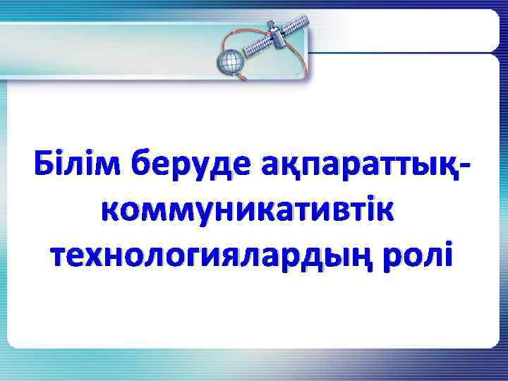 Білім беруде ақпараттықкоммуникативтік технологиялардың ролі 
