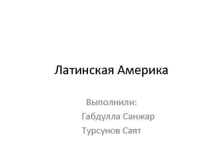 Латинская Америка Выполнили: Габдулла Санжар Турсунов Саят 