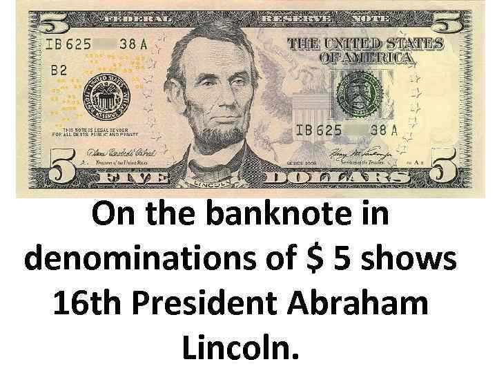 On the banknote in denominations of $ 5 shows 16 th President Abraham Lincoln.