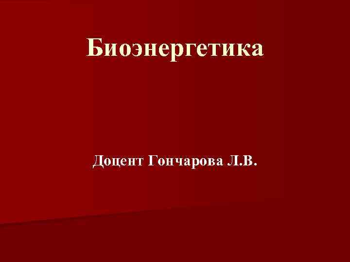 Биоэнергетика Доцент Гончарова Л. В. 